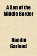 A Son Of The Middle Border di Hamlin Garland edito da General Books