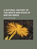 A Natural History of the Nests and Eggs of British Birds di Howard Morris, Francis Orpen Morris edito da Rarebooksclub.com