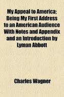 My Appeal To America; Being My First Address To An American Audience With Notes And Appendix And An Introduction By Lyman Abbott di Charles Wagner edito da General Books Llc