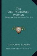 The Old-Fashioned Woman: Primitive Fancies about the Sex di Elsie Clews Parsons edito da Kessinger Publishing