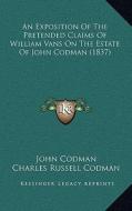 An Exposition of the Pretended Claims of William Vans on the Estate of John Codman (1837) di John Codman, Charles Russell Codman, Francis Codman edito da Kessinger Publishing