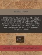 Conjugium Conjurgium: Or, Some Serious Considerations On Marriage Wherein (by Way Of Caution And Advice To A Friend) Its Nature, Ends, Events, Concomi di William Seymar edito da Eebo Editions, Proquest