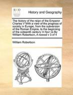 The History Of The Reign Of The Emperor Charles V With A View Of The Progress Of Society In Europe, From The Subversion Of The Roman Empire, To The Be di William Robertson edito da Gale Ecco, Print Editions