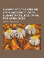 Enquiry Into The Present State And Condition Of Elizabeth College. [with] Five Appendixes di Guernsey Elizabeth Coll edito da Theclassics.us