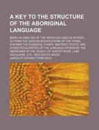 A Key To The Structure Of The Aboriginal Language; Being An Analysis Of The Particles Used As Affixes, To Form The Various Modifications Of The Verbs, di U S Government, Lancelot Edward Threlkeld edito da Rarebooksclub.com