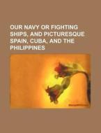 Our Navy or Fighting Ships, and Picturesque Spain, Cuba, and the Philippines di Books Group edito da Rarebooksclub.com