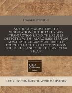 Authority Abused By The Vindication Of The Last Years Transactions, And The Abuses Detected With Inlargements Upon Some Particulars More Briefly Touch di Edward Stephens edito da Eebo Editions, Proquest