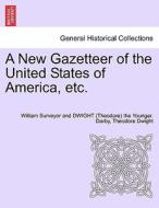 A New Gazetteer of the United States of America, etc. di William Surveyor and DWIGHT (Theodore) the Younger. Darby, Theodore Dwight edito da British Library, Historical Print Editions