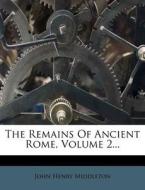 The Remains of Ancient Rome, Volume 2... di J. Henry Middleton, John Henry Middleton edito da Nabu Press