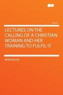 Lectures on the Calling of a Christian Woman and Her Training to Fulfil It di Morgan Dix edito da HardPress Publishing