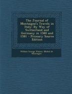 The Journal of Montaigne's Travels in Italy: By Way of Switzerland and Germany in 1580 and 1581 - Primary Source Edition di William George Waters, Michel Montaigne edito da Nabu Press