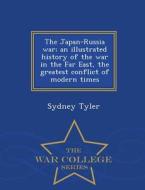 The Japan-russia War; An Illustrated History Of The War In The Far East, The Greatest Conflict Of Modern Times - War College Series di Sydney Tyler edito da War College Series
