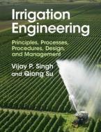 Irrigation Engineering: Principles, Processes, Procedures, Design, and Management di Vijay P. Singh, Qiong Su edito da CAMBRIDGE