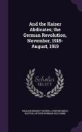 And The Kaiser Abdicates; The German Revolution, November, 1918-august, 1919 di William Bennett Munro, Stephen Miles Bouton, Arthur Norman Holcombe edito da Palala Press