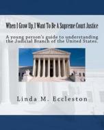 When I Grow Up, I Want to Be a Supreme Court Justice: A Young Person's Guide to Understanding the Supreme Court of the United States. di Linda M. Eccleston edito da Createspace