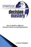 Strategic Decision Mastery: How to Build an Effective Decision Culture in Any Organization di MR a. Brent Pulsipher edito da Createspace