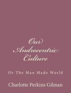 Our Androcentric Culture: Or the Man Made World di Charlotte Perkins Gilman edito da Createspace
