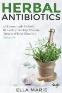 Herbal Antibiotics: 56 Little Known Natural and Holistic Remedies to Help Cure Bacterial Illnesses di Ella Marie edito da Createspace