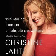 True Stories from an Unreliable Eyewitness: A Feminist Coming of Age di Christine Lahti edito da Harperwave