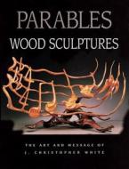 Parables: Wood Sculptures: The Art & Message of J. Christopher White di J. Christopher White edito da Fox Chapel Publishing