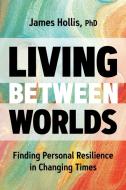 Living Between Worlds: Finding Personal Resilience in Changing Times di James Hollis edito da SOUNDS TRUE INC