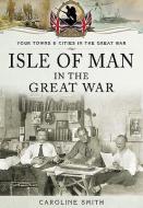 Isle of Man in the Great War di Caroline Smith edito da Pen & Sword Books Ltd