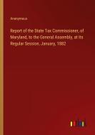 Report of the State Tax Commissioner, of Maryland, to the General Assembly, at Its Regular Session, January, 1882 di Anonymous edito da Outlook Verlag