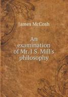 An Examination Of Mr. J.s. Mill's Philosophy di James McCosh edito da Book On Demand Ltd.