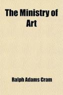 The Ministry Of Art di Ralph Adams Cram edito da General Books Llc