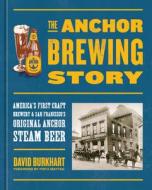 The Anchor Brewing Story: America's First Craft Brewery and San Francisco's Original Anchor Steam Beer di David Burkhart edito da TEN SPEED PR