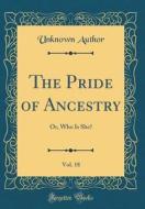 The Pride of Ancestry, Vol. 18: Or, Who Is She? (Classic Reprint) di Unknown Author edito da Forgotten Books