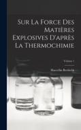 Sur La Force Des Matières Explosives D'après La Thermochimie; Volume 1 di Marcellin Berthelot edito da LEGARE STREET PR