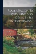 Roger Bacon, Sa Personne, Son Génie Et Ses Contemporains... di Armand Parrot edito da LEGARE STREET PR
