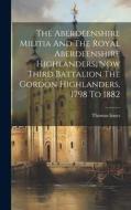 The Aberdeenshire Militia And The Royal Aberdeenshire Highlanders, Now Third Battalion The Gordon Highlanders, 1798 To 1882 di Thomas Innes edito da LEGARE STREET PR