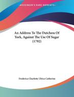 An Address to the Dutchess of York, Against the Use of Sugar (1792) di Frederica Charlotte Ulrica Catherine edito da Kessinger Publishing