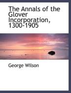 The Annals of the Glover Incorporation, 1300-1905 di George Wilson edito da BiblioLife