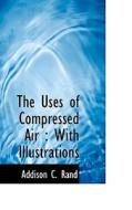 The Uses Of Compressed Air di Addison C Rand edito da Bibliolife