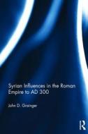 Syrian Influences in the Roman Empire to AD 300 di Dr. John D. Grainger edito da Taylor & Francis Ltd