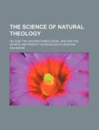 The Science of Natural Theology; Or, God the Unconditioned Cause, and God the Infinite and Perfect as Revealed in Creation di Asa Mahan edito da Rarebooksclub.com