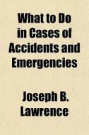What To Do In Cases Of Accidents And Eme di Joseph B. Lawrence edito da General Books