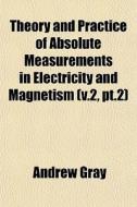 Theory And Practice Of Absolute Measurements In Electricity And Magnetism (v.2, Pt.2) di Andrew Gray edito da General Books Llc