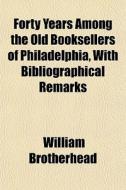 Forty Years Among The Old Booksellers Of di William Brotherhead edito da General Books