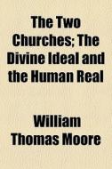 The Two Churches; The Divine Ideal And The Human Real di William Thomas Moore edito da General Books Llc