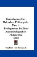 Grundlegung Der Kritischen Philosophie, Part 1: Prolegomena Zu Einer Anthropologischen Philosophie (1879) di Friedrich Von Barenbach edito da Kessinger Publishing