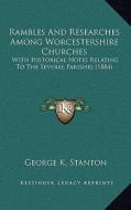 Rambles and Researches Among Worcestershire Churches: With Historical Notes Relating to the Several Parishes (1884) di George K. Stanton edito da Kessinger Publishing