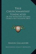 True Churchmanship Vindicated: Or the Protestant Episcopal Church Not Exclusive (1851) or the Protestant Episcopal Church Not Exclusive (1851) di Mason Gallagher edito da Kessinger Publishing