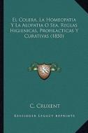 El Colera, La Homeopatia y La Alopatia O Sea, Reglas Higienicas, Profilacticas y Curativas (1850) di C. Cruxent edito da Kessinger Publishing