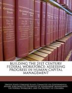 Building The 21st Century Federal Workforce: Assessing Progress In Human Capital Management edito da Bibliogov