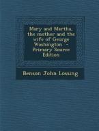 Mary and Martha, the Mother and the Wife of George Washington di Benson John Lossing edito da Nabu Press