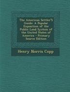 The American Settler's Guide: A Popular Exposition of the Public Land System of the United States of America di Henry Norris Copp edito da Nabu Press